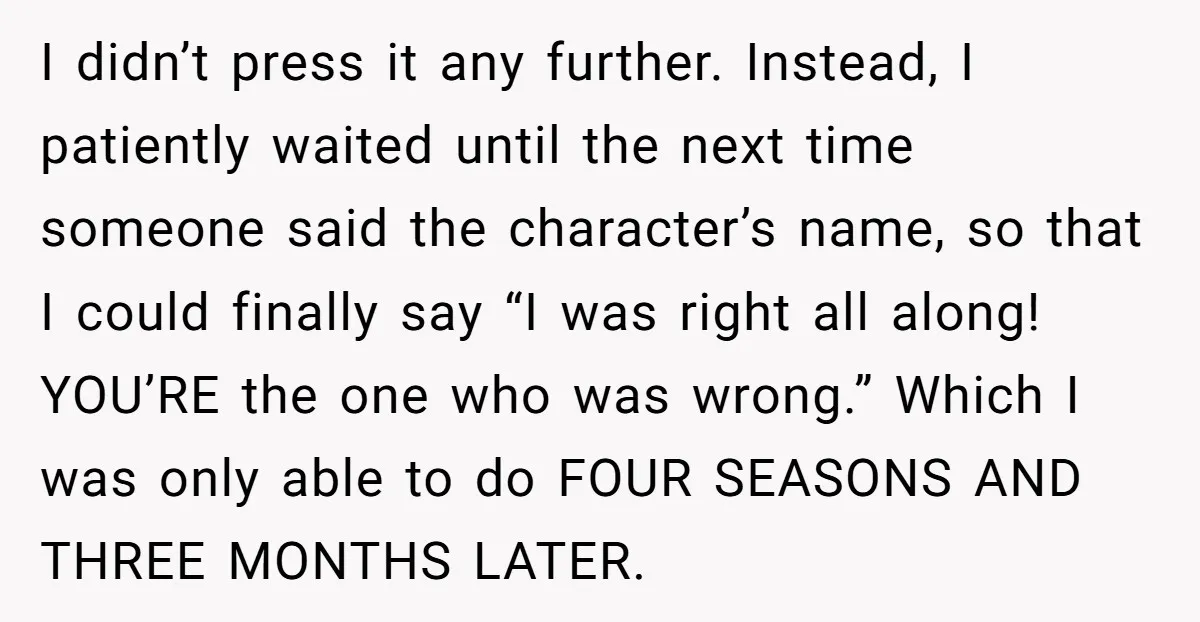 I didn’t press it any further. Instead, I patiently waited until the next time someone said the character’s name, so that I could finally say “I was right all along!...