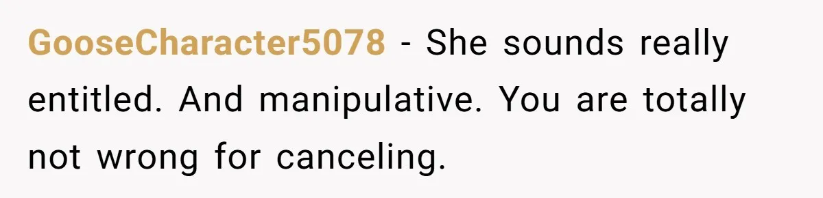 GooseCharacter5078 − She sounds really entitled. And manipulative. You are totally not wrong for canceling.