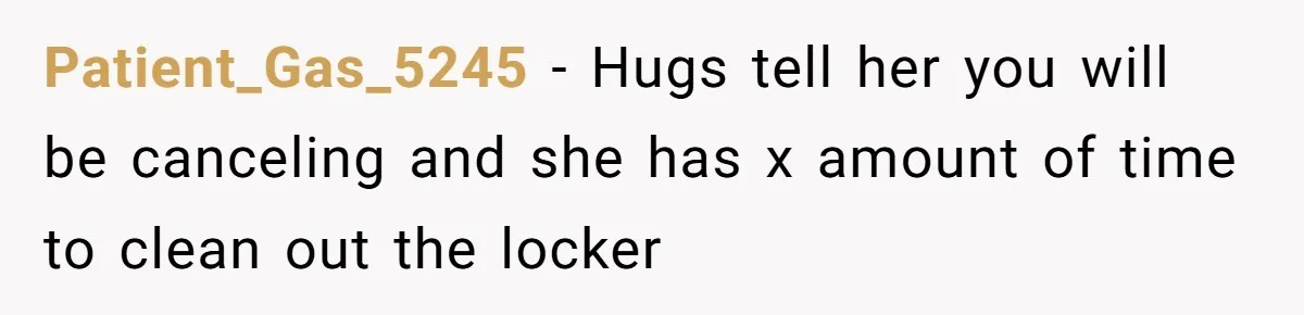Patient_Gas_5245 − Hugs tell her you will be canceling and she has x amount of time to clean out the locker