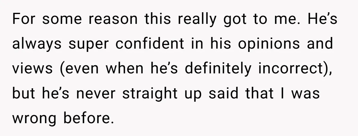 For some reason this really got to me. He’s always super confident in his opinions and views (even when he’s definitely incorrect), but he’s never straight up said that I...