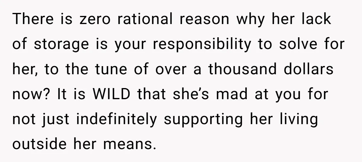 There is zero rational reason why her lack of storage is your responsibility to solve for her, to the tune of over a thousand dollars now? It is WILD that...