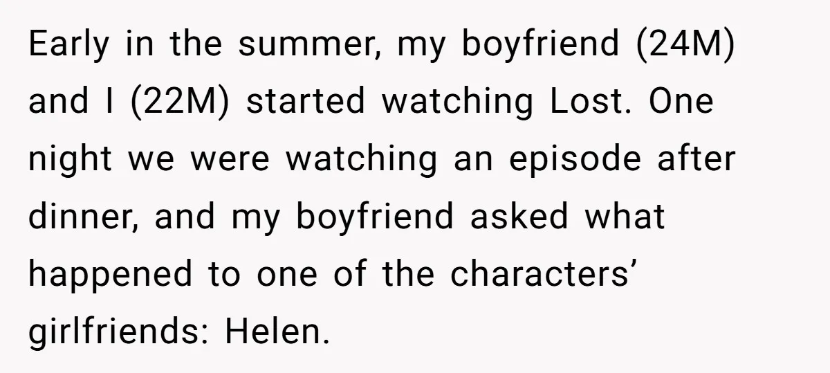 Early in the summer, my boyfriend (24M) and I (22M) started watching Lost. One night we were watching an episode after dinner, and my boyfriend asked what happened to one...