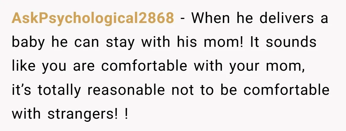 AskPsychological2868 − When he delivers a baby he can stay with his mom! It sounds like you are comfortable with your mom, it’s totally reasonable not to be comfortable with...