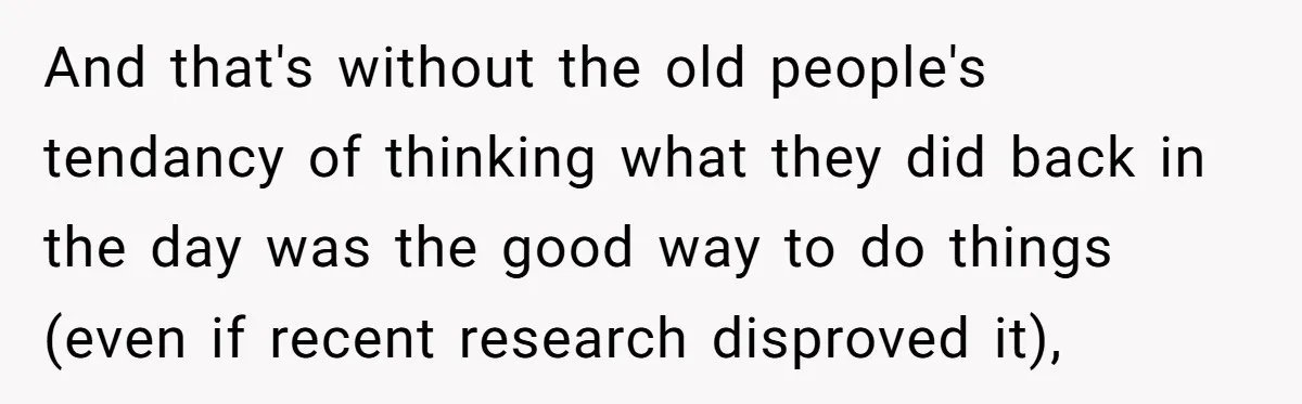 And that's without the old people's tendancy of thinking what they did back in the day was the good way to do things (even if recent research disproved it),