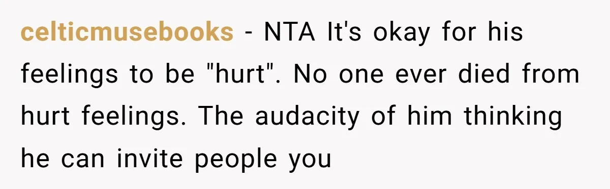 celticmusebooks − NTA It's okay for his feelings to be "hurt". No one ever died from hurt feelings. The audacity of him thinking he can invite people you