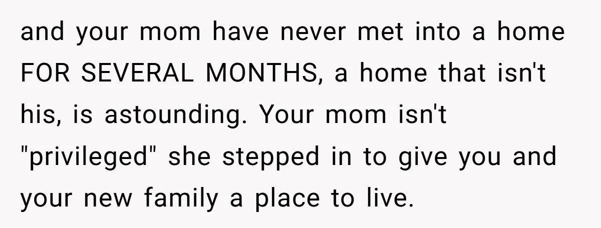 and your mom have never met into a home FOR SEVERAL MONTHS, a home that isn't his, is astounding. Your mom isn't "privileged" she stepped in to give you and...