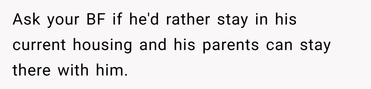 Ask your BF if he'd rather stay in his current housing and his parents can stay there with him.