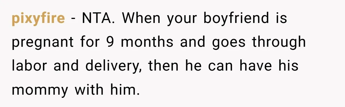 pixyfire − NTA. When your boyfriend is pregnant for 9 months and goes through labor and delivery, then he can have his mommy with him.