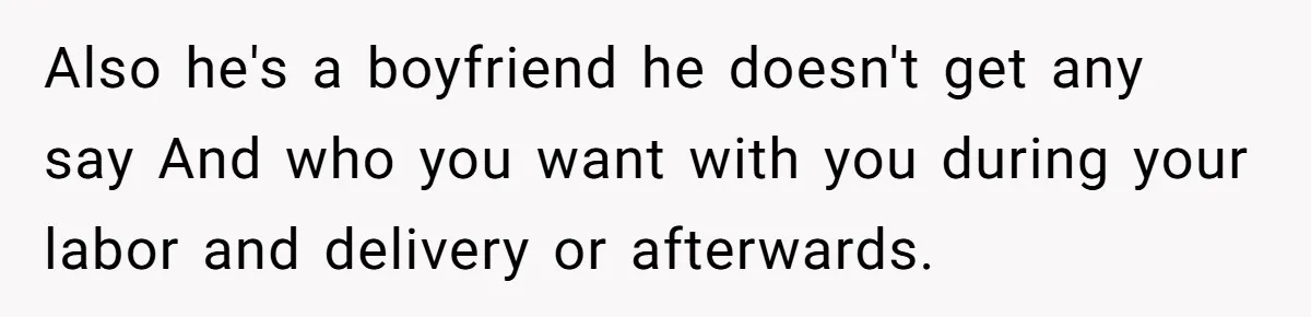 Also he's a boyfriend he doesn't get any say And who you want with you during your labor and delivery or afterwards.