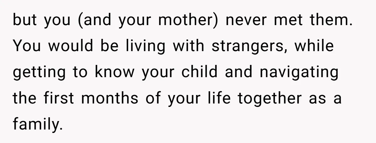 but you (and your mother) never met them. You would be living with strangers, while getting to know your child and navigating the first months of your life together as...
