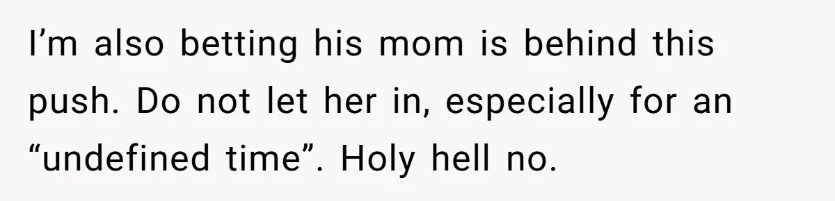I’m also betting his mom is behind this push. Do not let her in, especially for an “undefined time”. Holy hell no.