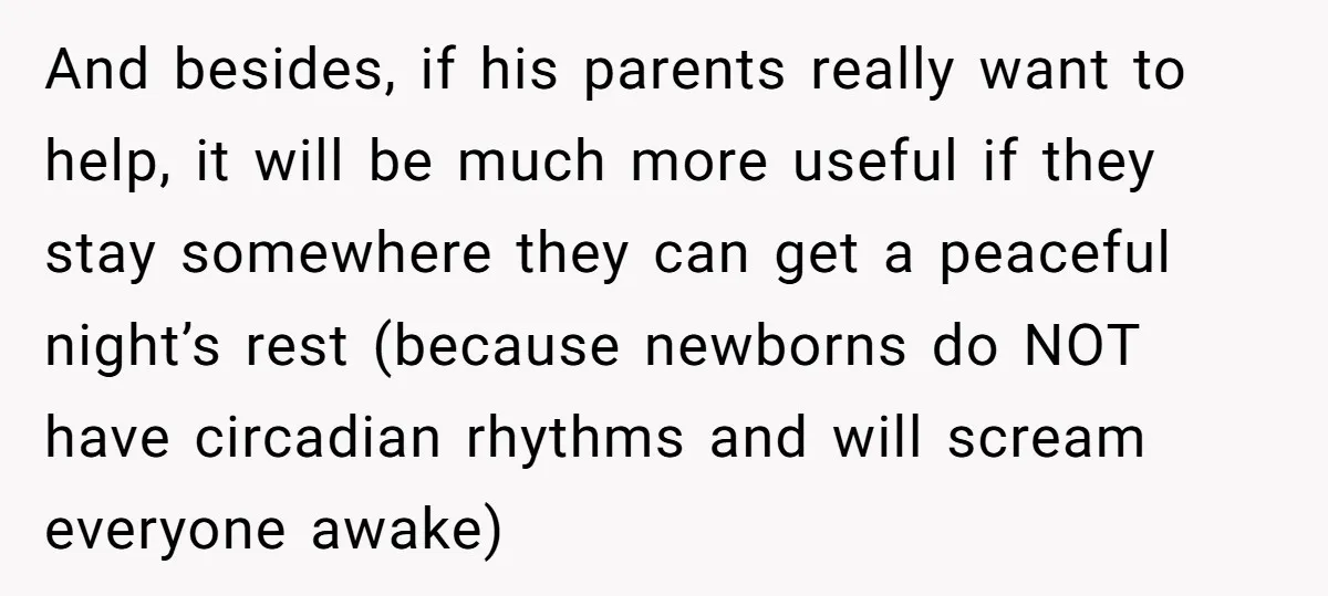 And besides, if his parents really want to help, it will be much more useful if they stay somewhere they can get a peaceful night’s rest (because newborns do NOT...