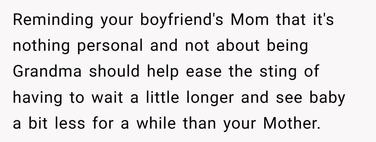 Reminding your boyfriend's Mom that it's nothing personal and not about being Grandma should help ease the sting of having to wait a little longer and see baby a bit...