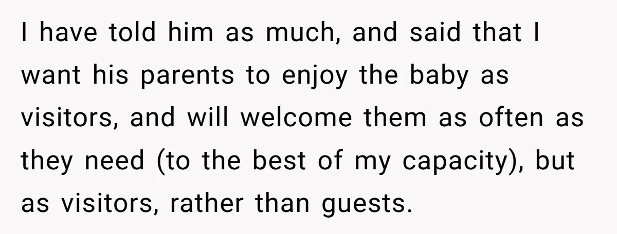 I have told him as much, and said that I want his parents to enjoy the baby as visitors, and will welcome them as often as they need (to the...