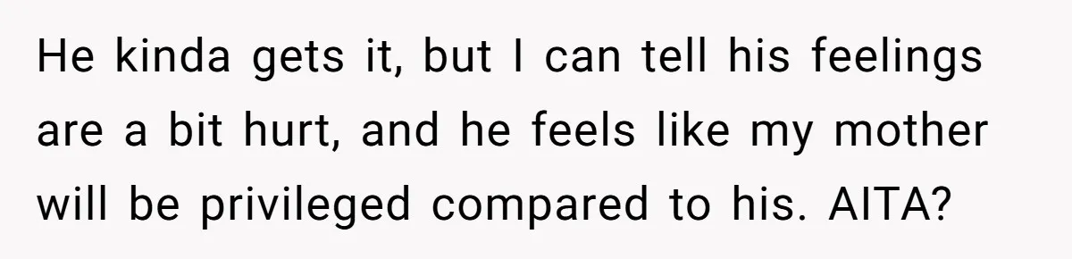 He kinda gets it, but I can tell his feelings are a bit hurt, and he feels like my mother will be privileged compared to his. AITA?
