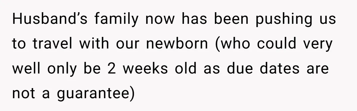 Husband’s family now has been pushing us to travel with our newborn (who could very well only be 2 weeks old as due dates are not a guarantee)