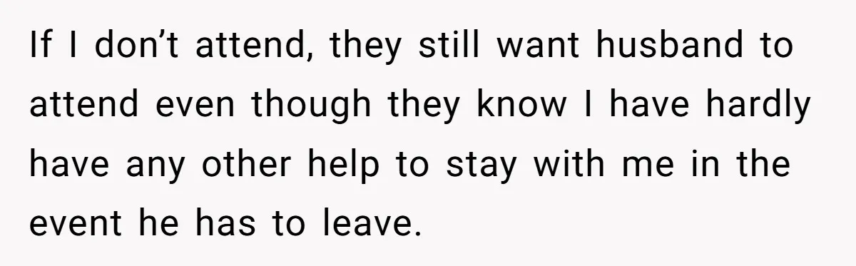 If I don’t attend, they still want husband to attend even though they know I have hardly have any other help to stay with me in the event he has...