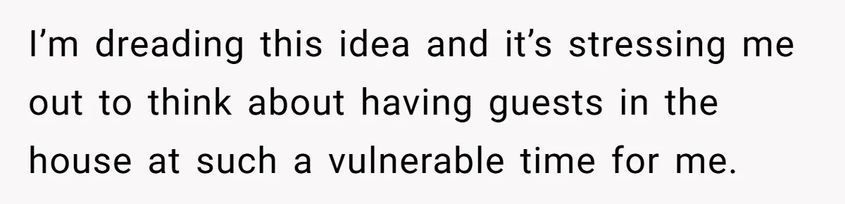 I’m dreading this idea and it’s stressing me out to think about having guests in the house at such a vulnerable time for me.