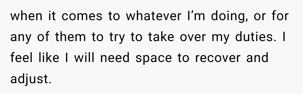 when it comes to whatever I’m doing, or for any of them to try to take over my duties. I feel like I will need space to recover and adjust.