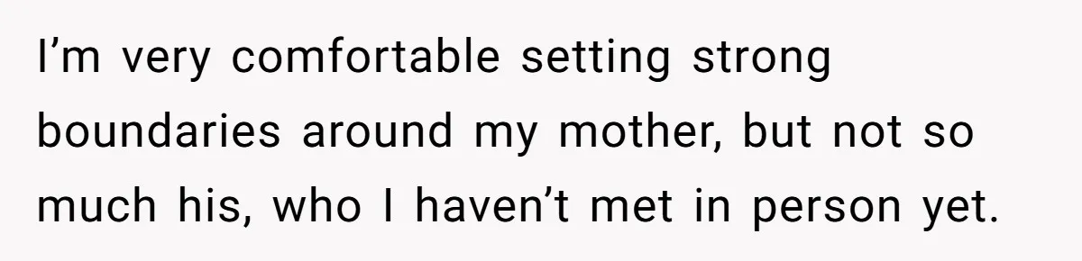 I’m very comfortable setting strong boundaries around my mother, but not so much his, who I haven’t met in person yet.