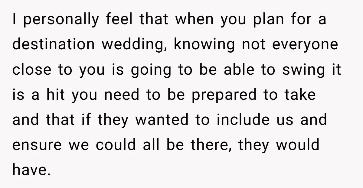 I personally feel that when you plan for a destination wedding, knowing not everyone close to you is going to be able to swing it is a hit you need...