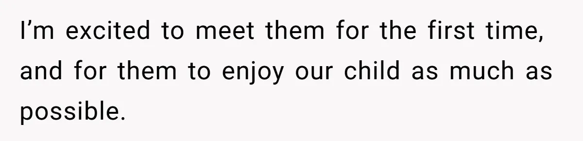 I’m excited to meet them for the first time, and for them to enjoy our child as much as possible.