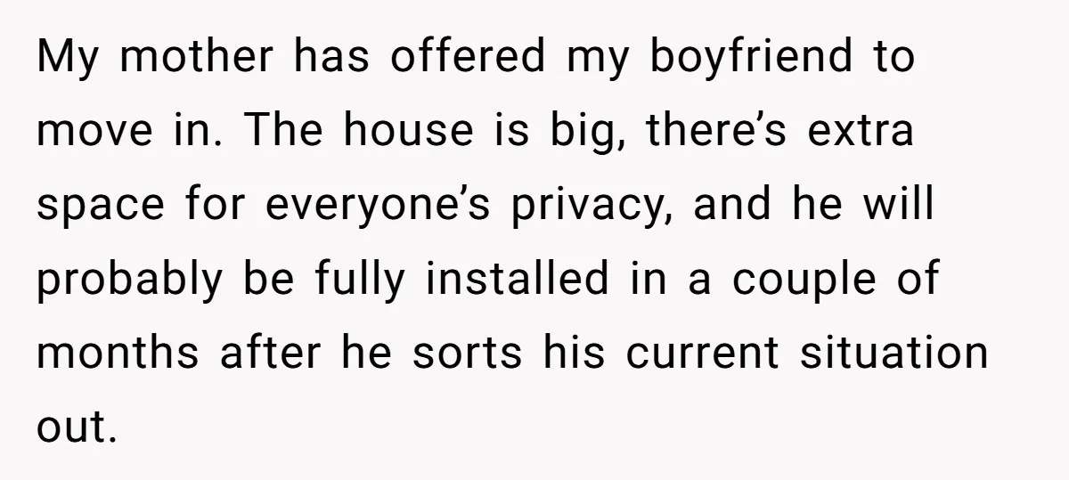 My mother has offered my boyfriend to move in. The house is big, there’s extra space for everyone’s privacy, and he will probably be fully installed in a couple of...