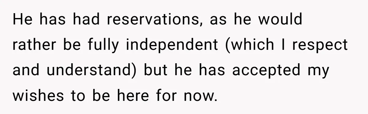 He has had reservations, as he would rather be fully independent (which I respect and understand) but he has accepted my wishes to be here for now.