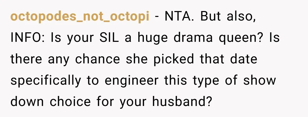 octopodes_not_octopi − NTA. But also, INFO: Is your SIL a huge drama queen? Is there any chance she picked that date specifically to engineer this type of show down choice...