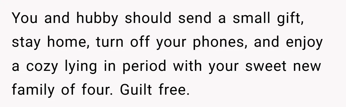 You and hubby should send a small gift, stay home, turn off your phones, and enjoy a cozy lying in period with your sweet new family of four. Guilt free.