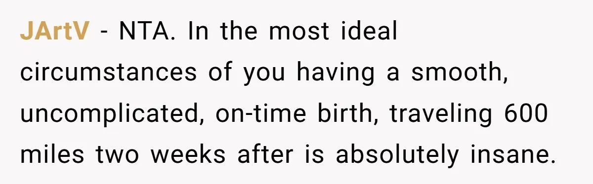 JArtV − NTA. In the most ideal circumstances of you having a smooth, uncomplicated, on-time birth, traveling 600 miles two weeks after is absolutely insane.