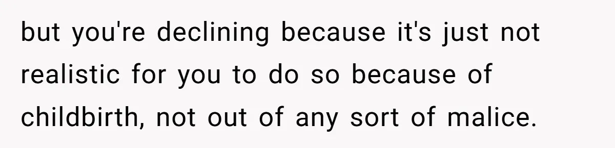 but you're declining because it's just not realistic for you to do so because of childbirth, not out of any sort of malice.
