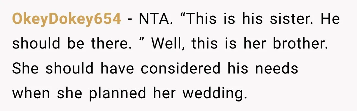 OkeyDokey654 − NTA. “This is his sister. He should be there. ” Well, this is her brother. She should have considered his needs when she planned her wedding.