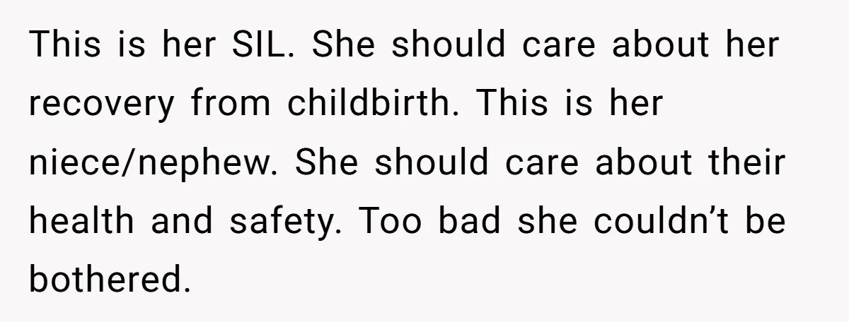 This is her SIL. She should care about her recovery from childbirth. This is her niece/nephew. She should care about their health and safety. Too bad she couldn’t be bothered.