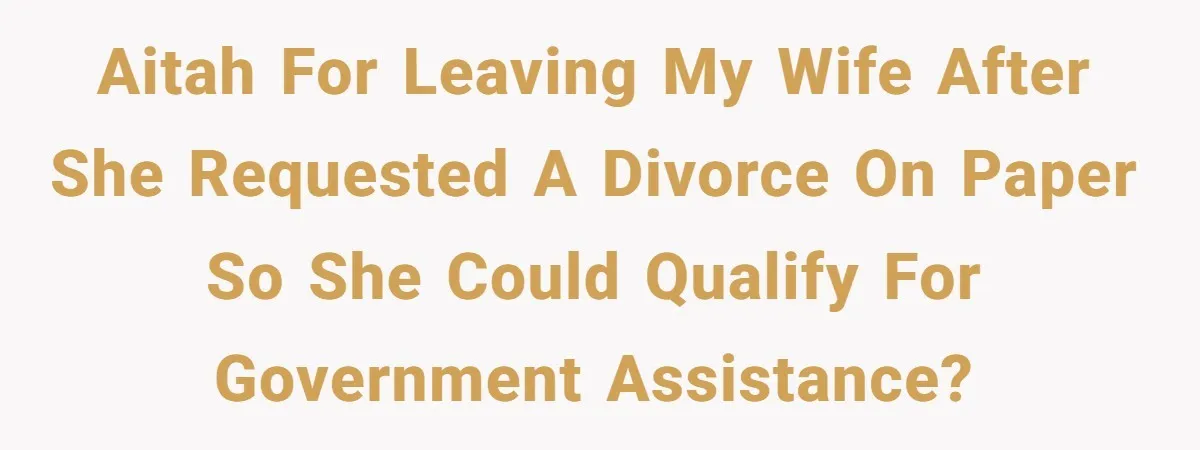 AITAH for leaving my wife after she requested a divorce on paper so she could qualify for government assistance?