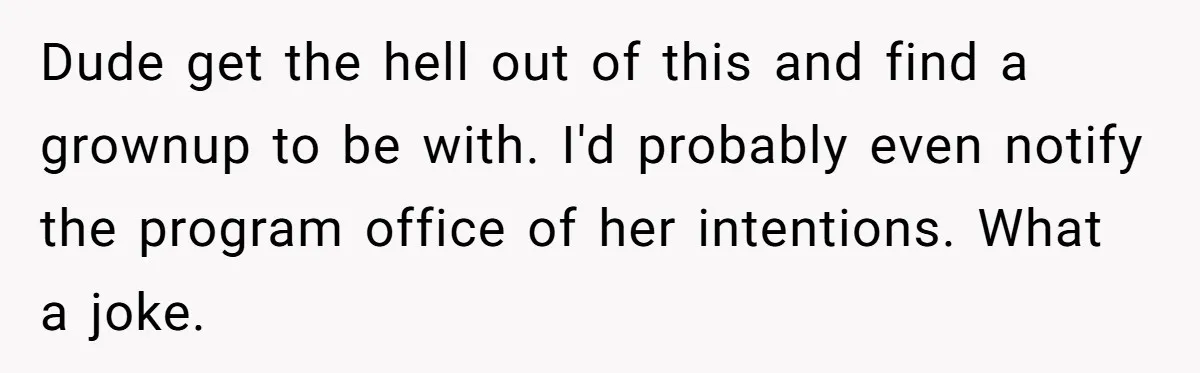 Dude get the hell out of this and find a grownup to be with. I'd probably even notify the program office of her intentions. What a joke.
