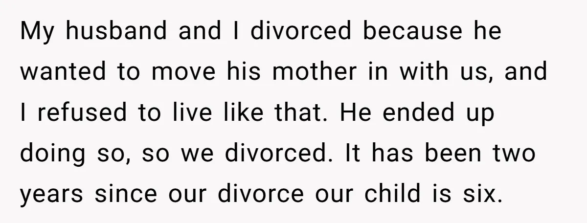 My husband and I divorced because he wanted to move his mother in with us, and I refused to live like that. He ended up doing so, so we divorced....