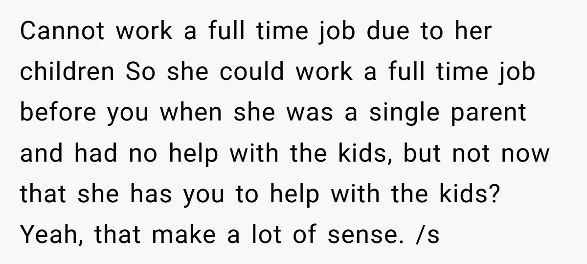 Cannot work a full time job due to her children So she could work a full time job before you when she was a single parent and had no help...