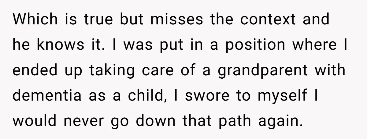 Which is true but misses the context and he knows it. I was put in a position where I ended up taking care of a grandparent with dementia as a...