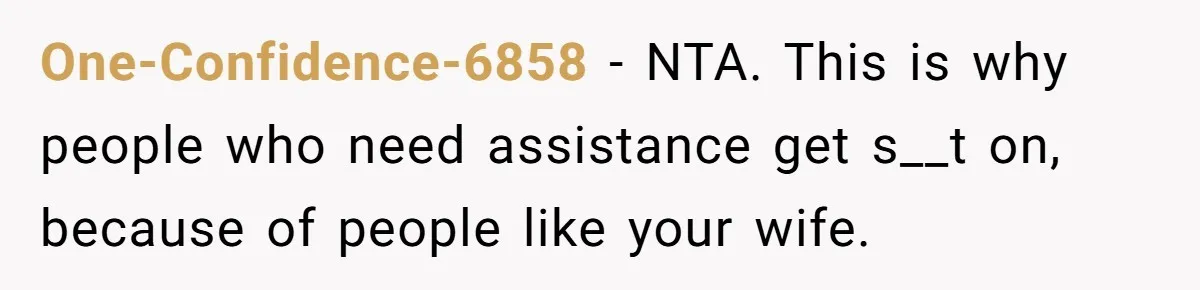 One-Confidence-6858 − NTA. This is why people who need assistance get s__t on, because of people like your wife.