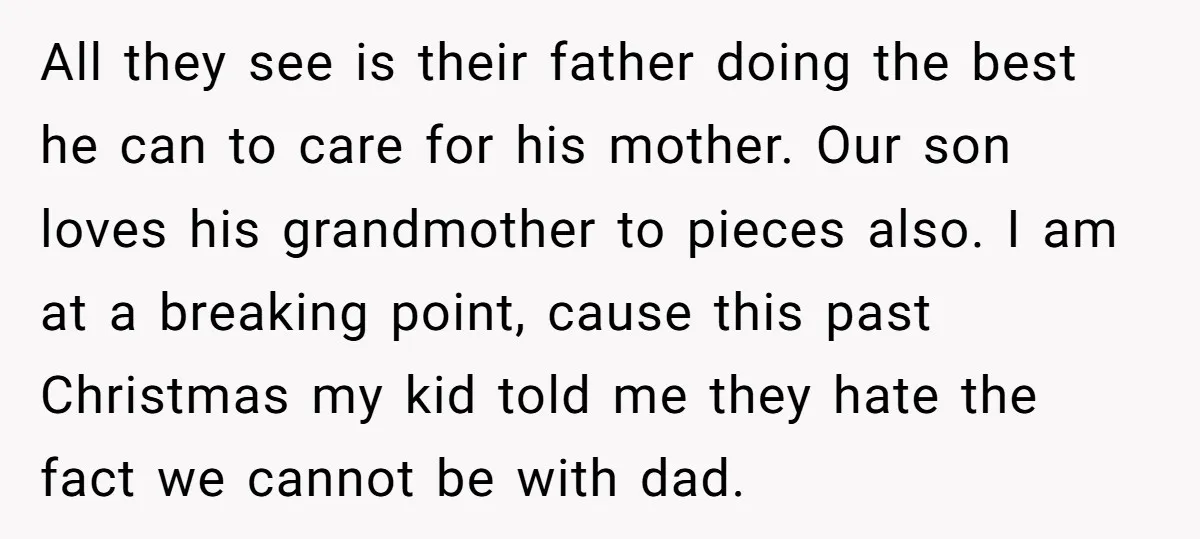 All they see is their father doing the best he can to care for his mother. Our son loves his grandmother to pieces also. I am at a breaking point,...