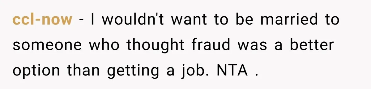 ccl-now − I wouldn't want to be married to someone who thought fraud was a better option than getting a job. NTA .