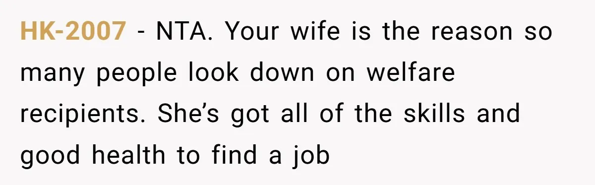 HK-2007 − NTA. Your wife is the reason so many people look down on welfare recipients. She’s got all of the skills and good health to find a job
