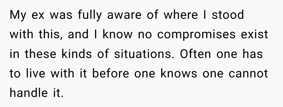 My ex was fully aware of where I stood with this, and I know no compromises exist in these kinds of situations. Often one has to live with it before...