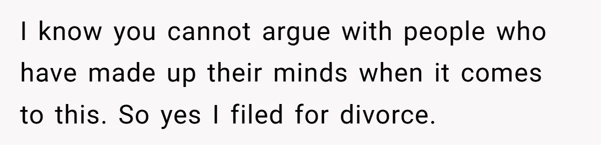 I know you cannot argue with people who have made up their minds when it comes to this. So yes I filed for divorce.
