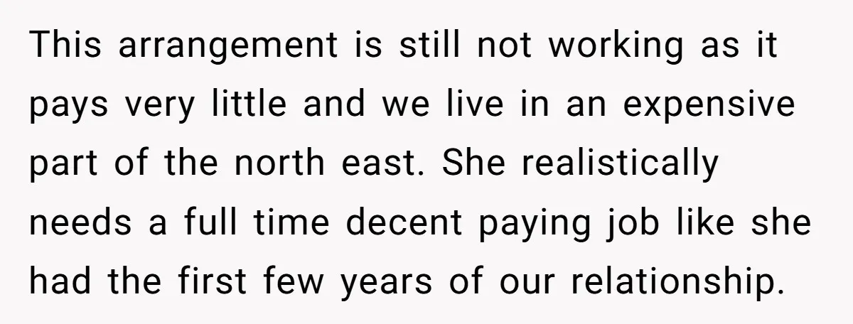 This arrangement is still not working as it pays very little and we live in an expensive part of the north east. She realistically needs a full time decent paying...