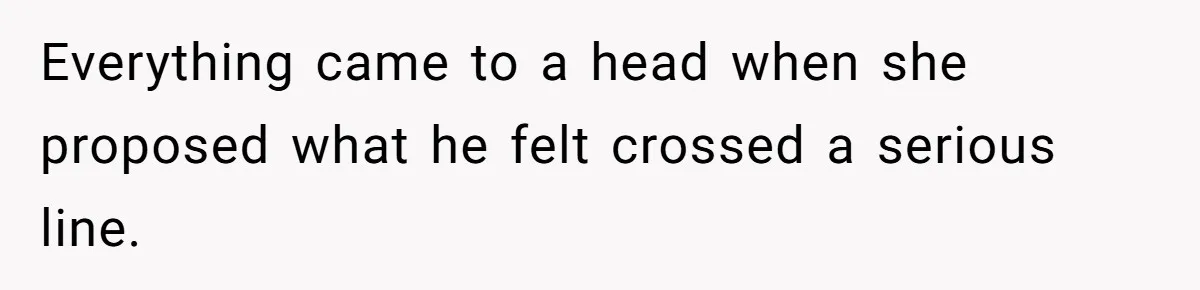 Everything came to a head when she proposed what he felt crossed a serious line.