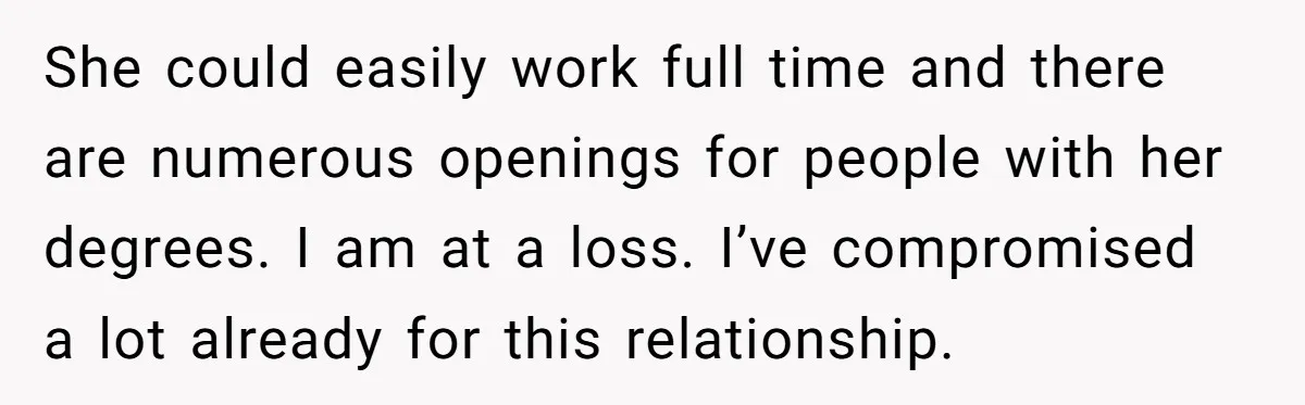 She could easily work full time and there are numerous openings for people with her degrees. I am at a loss. I’ve compromised a lot already for this relationship.