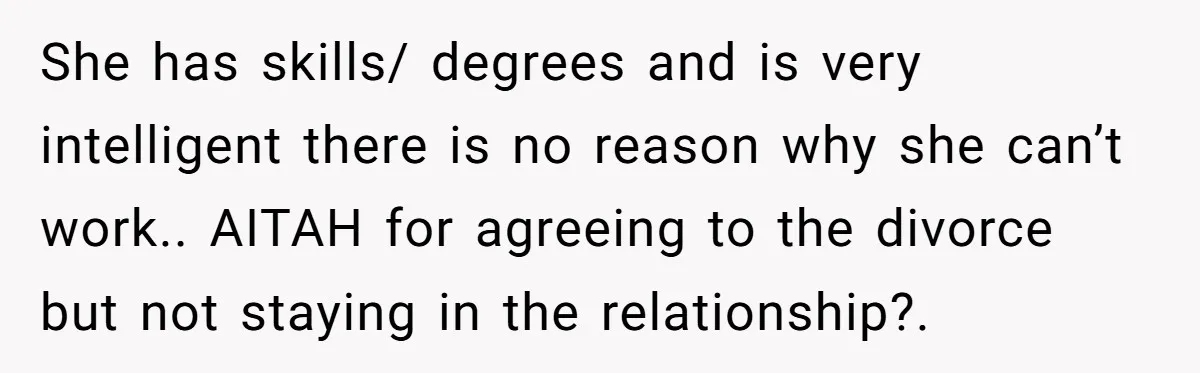 She has skills/ degrees and is very intelligent there is no reason why she can’t work.. AITAH for agreeing to the divorce but not staying in the relationship?.