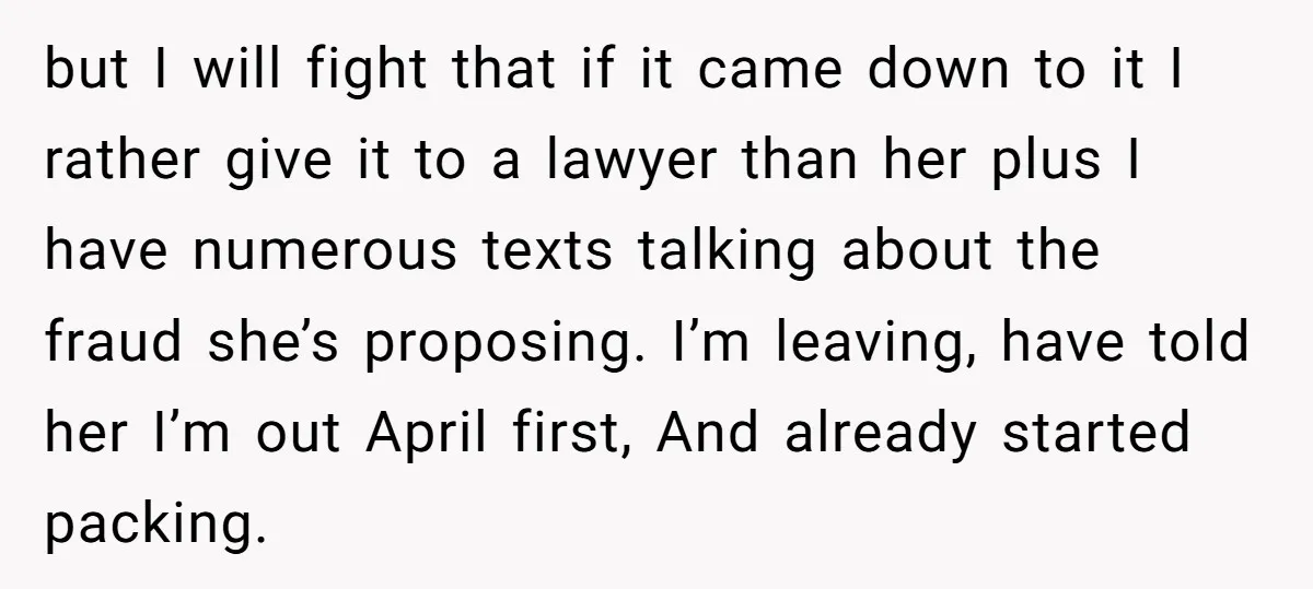 but I will fight that if it came down to it I rather give it to a lawyer than her plus I have numerous texts talking about the fraud she’s...